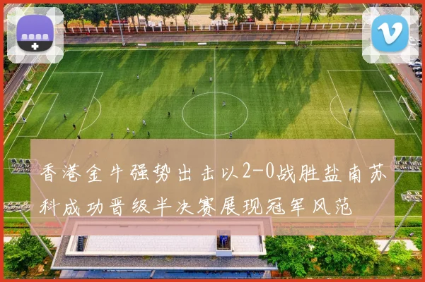香港金牛强势出击以2-0战胜盐南苏科成功晋级半决赛展现冠军风范