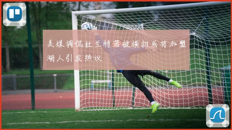美媒调侃杜兰特若被横扫或将加盟湖人引发热议