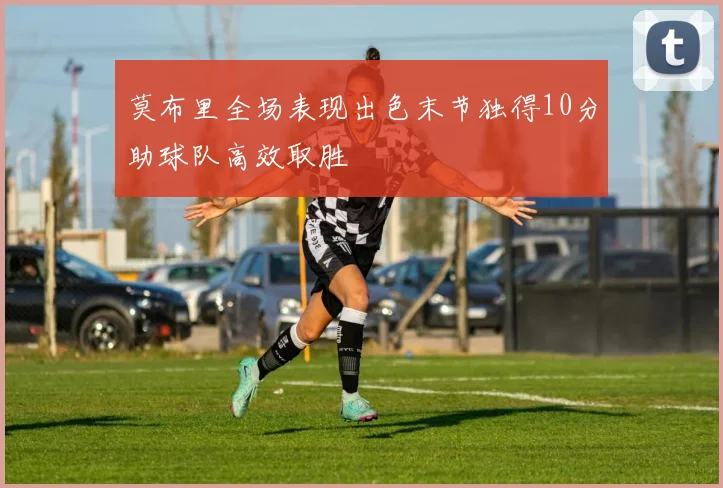 莫布里全场表现出色末节独得10分助球队高效取胜