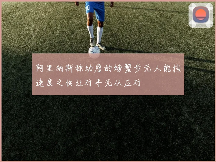 阿里纳斯称幼詹的螃蟹步无人能挡速度之快让对手无从应对