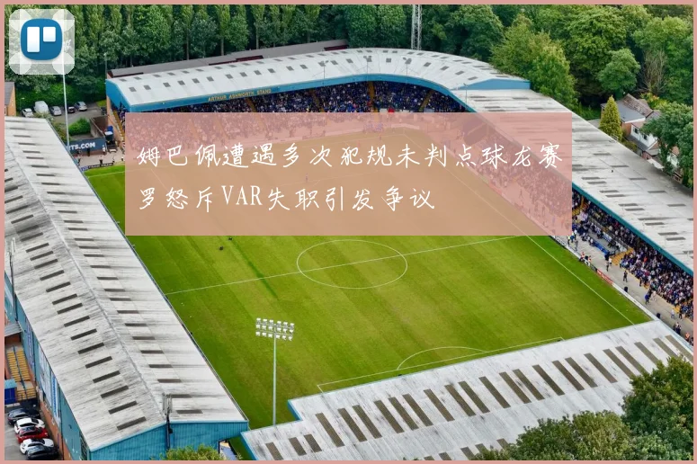 姆巴佩遭遇多次犯规未判点球龙赛罗怒斥VAR失职引发争议