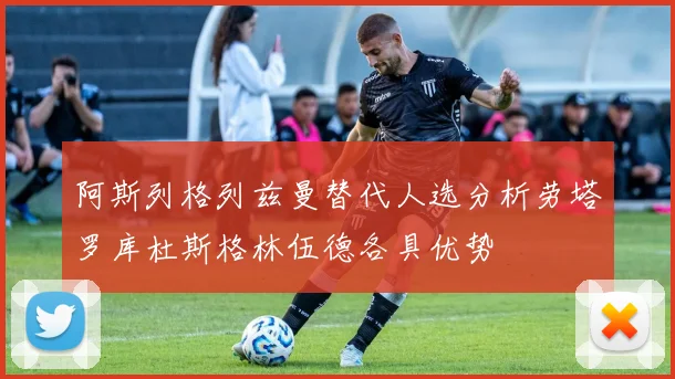 阿斯列格列兹曼替代人选分析劳塔罗库杜斯格林伍德各具优势