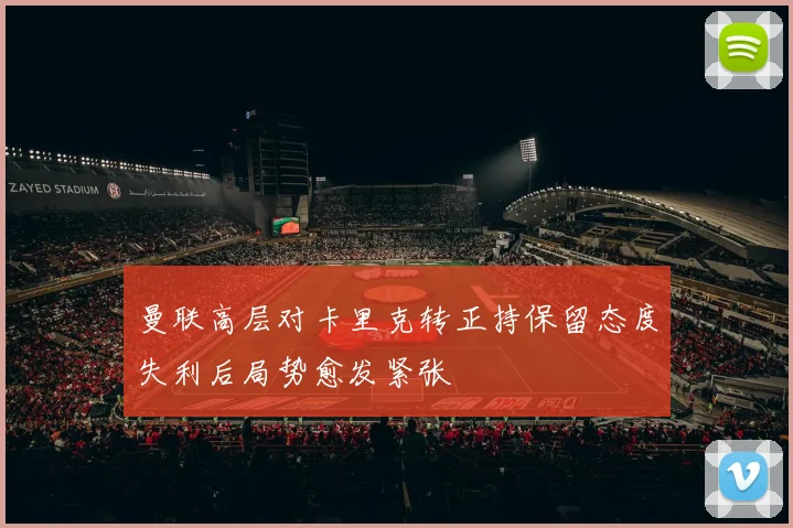 曼联高层对卡里克转正持保留态度失利后局势愈发紧张