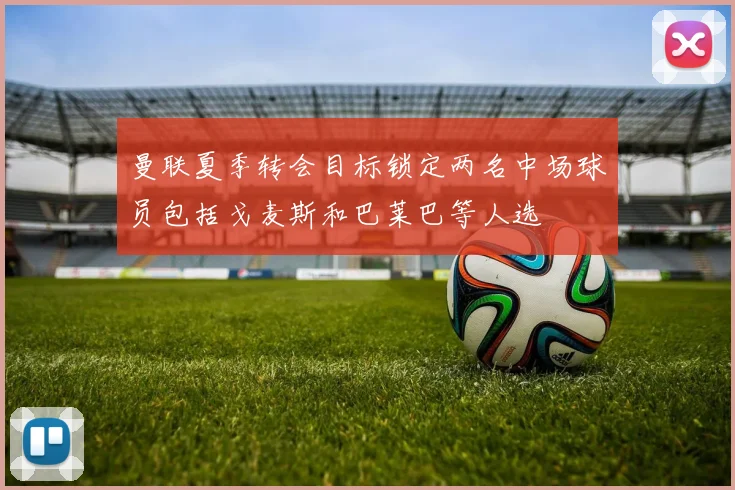 曼联夏季转会目标锁定两名中场球员包括戈麦斯和巴莱巴等人选