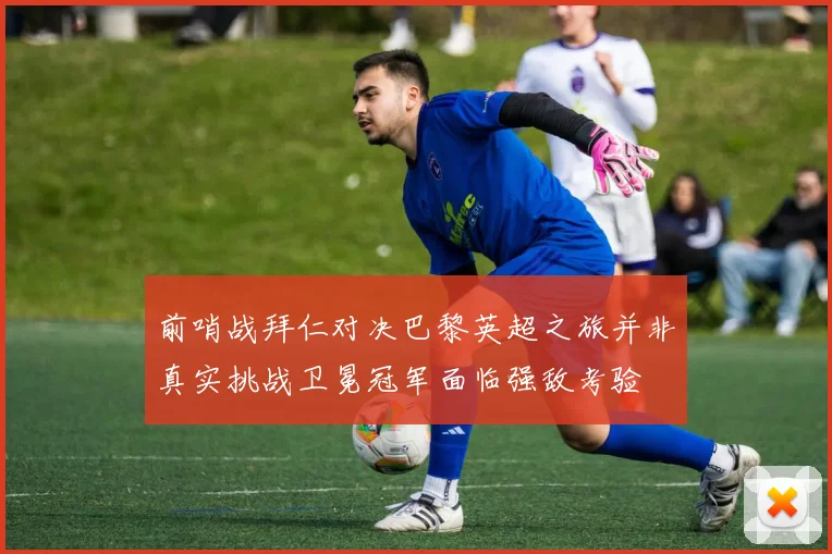 前哨战拜仁对决巴黎英超之旅并非真实挑战卫冕冠军面临强敌考验