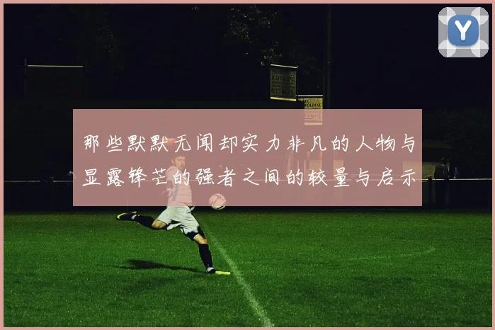 那些默默无闻却实力非凡的人物与显露锋芒的强者之间的较量与启示