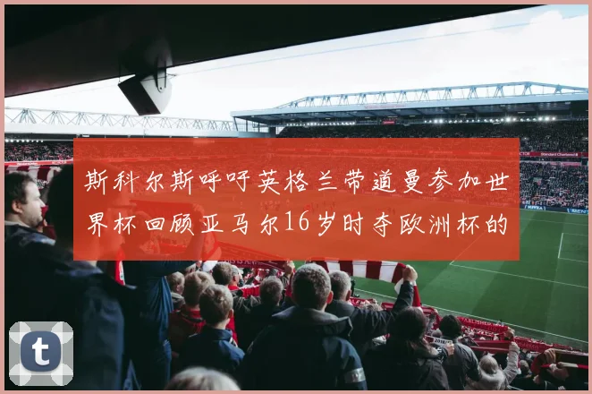 斯科尔斯呼吁英格兰带道曼参加世界杯回顾亚马尔16岁时夺欧洲杯的辉煌