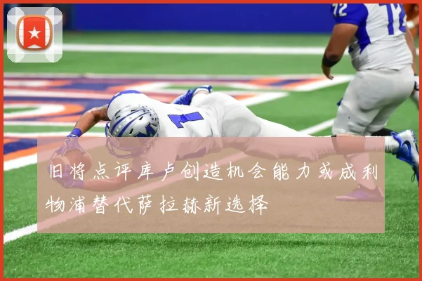 旧将点评库卢创造机会能力或成利物浦替代萨拉赫新选择