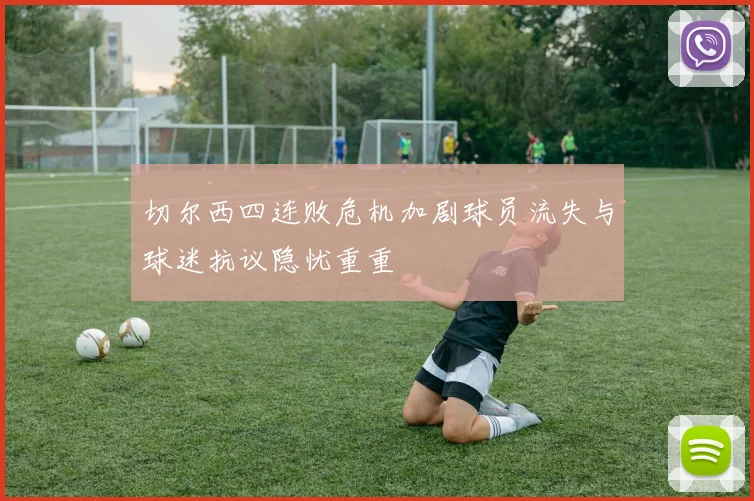 切尔西四连败危机加剧球员流失与球迷抗议隐忧重重