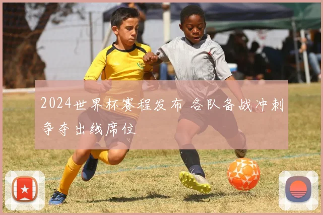 2024世界杯赛程发布 各队备战冲刺争夺出线席位