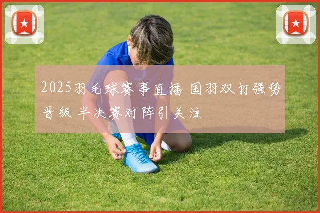 2025羽毛球赛事直播 国羽双打强势晋级 半决赛对阵引关注