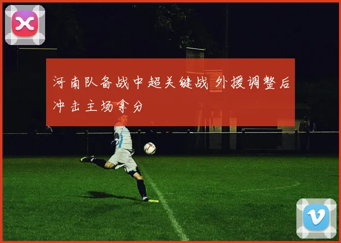 河南队备战中超关键战 外援调整后冲击主场拿分